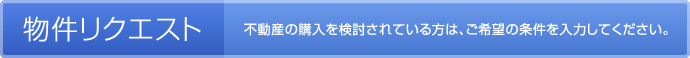 物件リクエスト-不動産の購入を検討されている方は、ご希望の条件を入力してください。